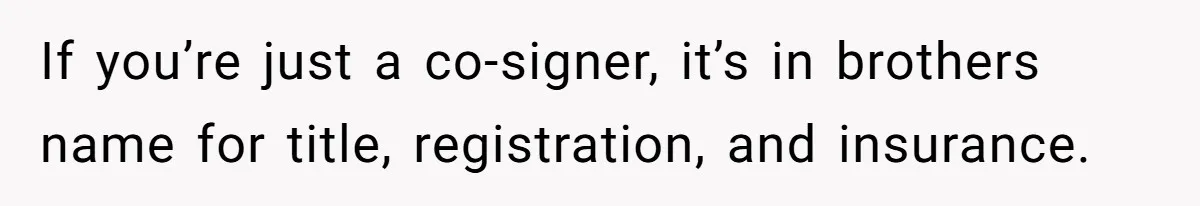 If you’re just a co-signer, it’s in brothers name for title, registration, and insurance.