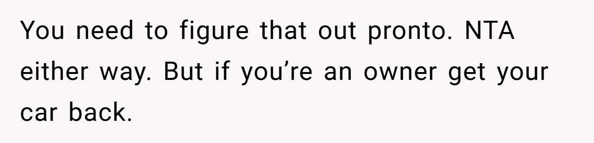 You need to figure that out pronto. NTA either way. But if you’re an owner get your car back.