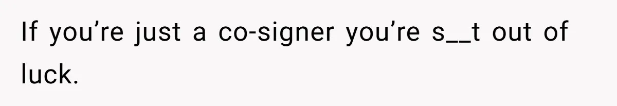 If you’re just a co-signer you’re s__t out of luck.