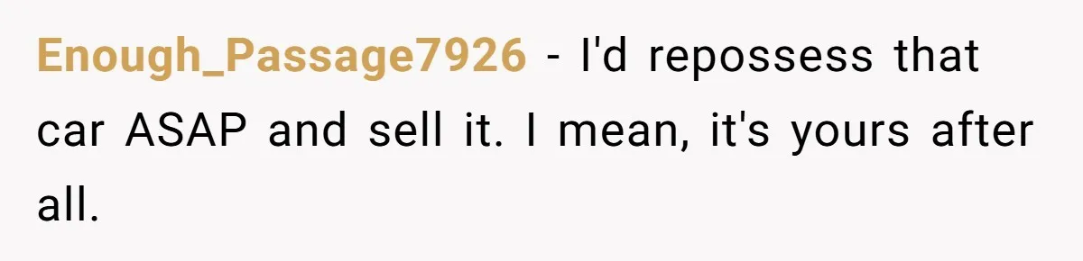 Enough_Passage7926 − I'd repossess that car ASAP and sell it. I mean, it's yours after all.