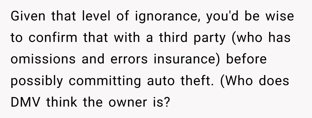 Given that level of ignorance, you'd be wise to confirm that with a third party (who has omissions and errors insurance) before possibly committing auto theft. (Who does DMV think...
