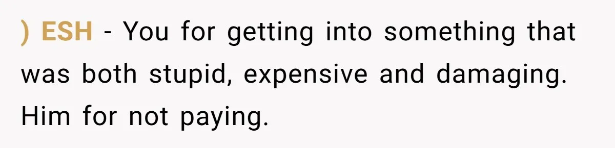 ) ESH - You for getting into something that was both stupid, expensive and damaging. Him for not paying.