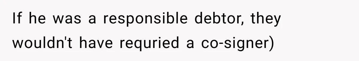 If he was a responsible debtor, they wouldn't have requried a co-signer)