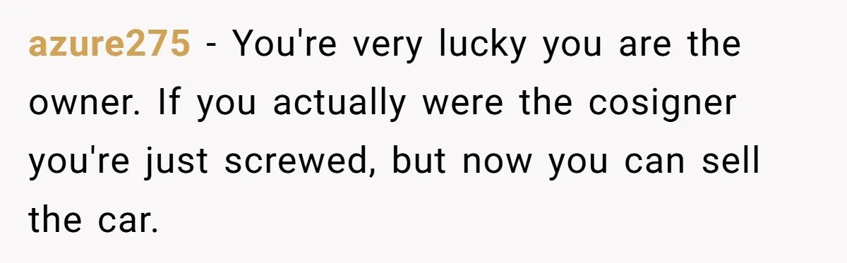 azure275 − You're very lucky you are the owner. If you actually were the cosigner you're just screwed, but now you can sell the car.