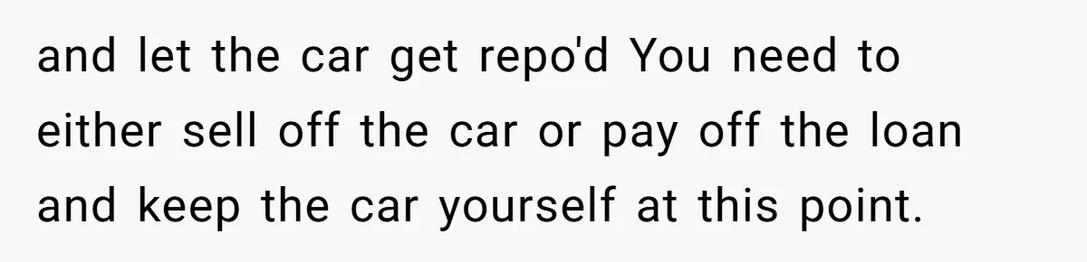 and let the car get repo'd You need to either sell off the car or pay off the loan and keep the car yourself at this point.