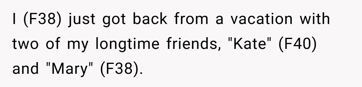 I (F38) just got back from a vacation with two of my longtime friends, "Kate" (F40) and "Mary" (F38).