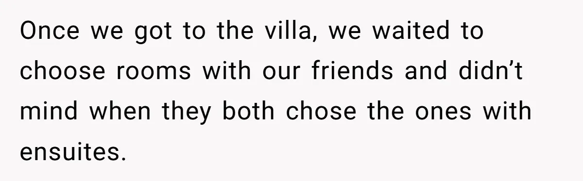Once we got to the villa, we waited to choose rooms with our friends and didn’t mind when they both chose the ones with ensuites.