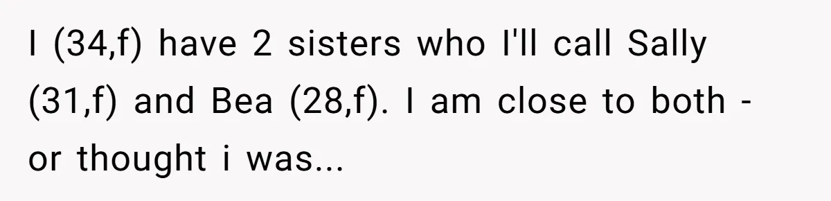 I (34,f) have 2 sisters who I'll call Sally (31,f) and Bea (28,f). I am close to both - or thought i was...