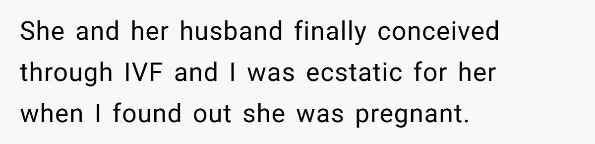 She and her husband finally conceived through IVF and I was ecstatic for her when I found out she was pregnant.