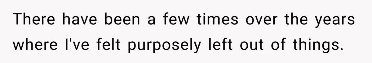 There have been a few times over the years where I've felt purposely left out of things.