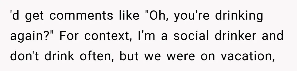 'd get comments like "Oh, you're drinking again?" For context, I’m a social drinker and don't drink often, but we were on vacation,