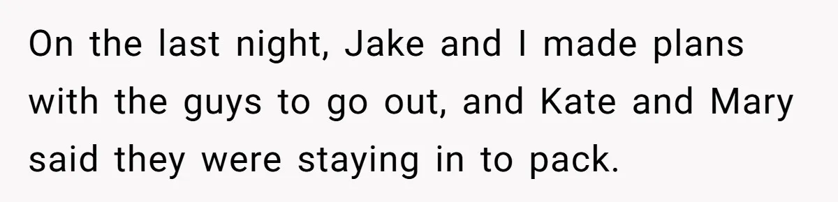 On the last night, Jake and I made plans with the guys to go out, and Kate and Mary said they were staying in to pack.