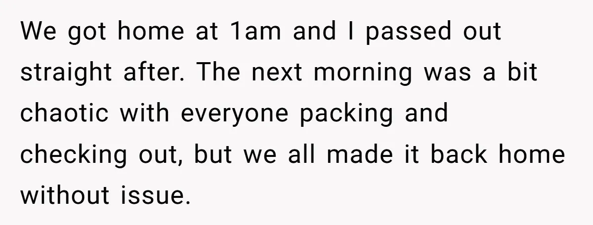We got home at 1am and I passed out straight after. The next morning was a bit chaotic with everyone packing and checking out, but we all made it back...