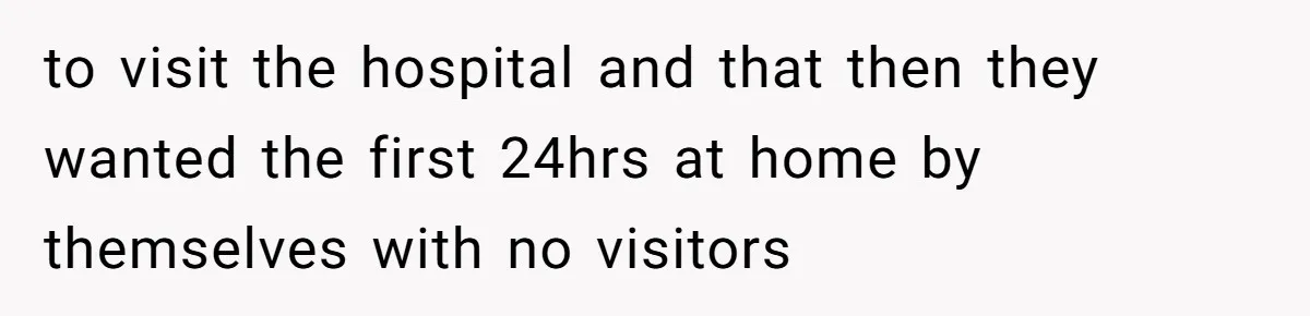 to visit the hospital and that then they wanted the first 24hrs at home by themselves with no visitors