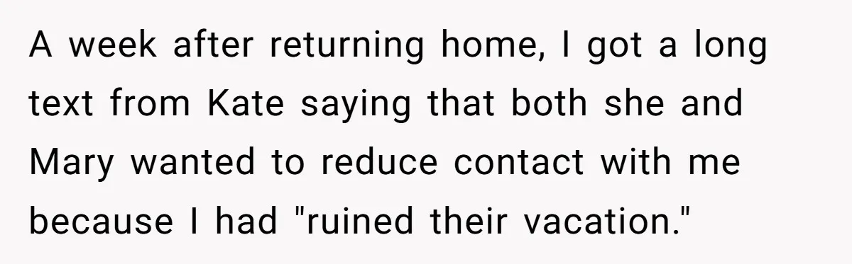 A week after returning home, I got a long text from Kate saying that both she and Mary wanted to reduce contact with me because I had "ruined their vacation."