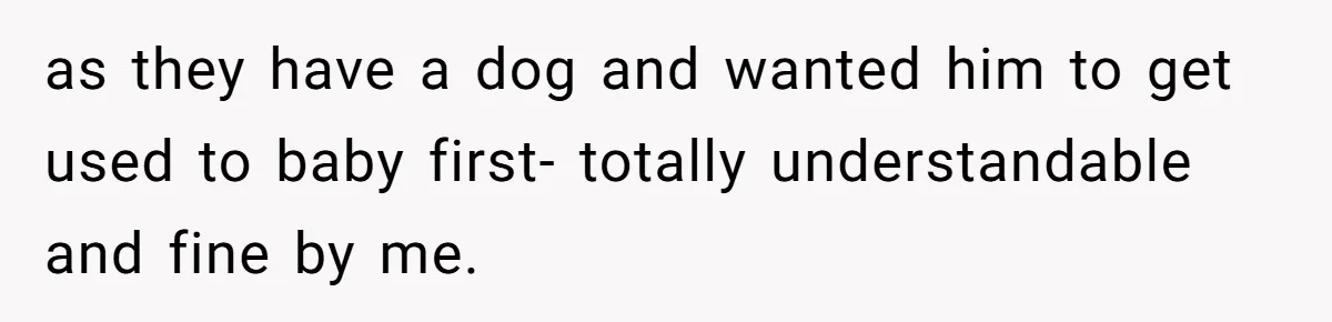 as they have a dog and wanted him to get used to baby first- totally understandable and fine by me.