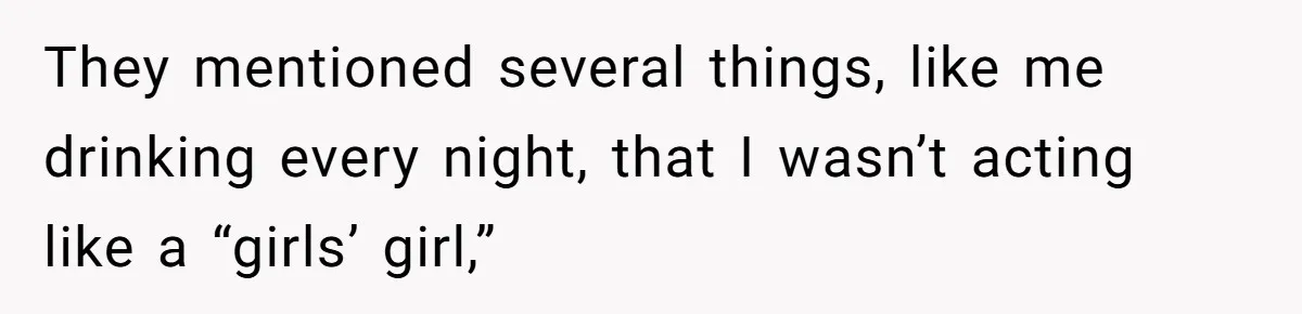 They mentioned several things, like me drinking every night, that I wasn’t acting like a “girls’ girl,”