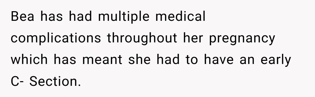Bea has had multiple medical complications throughout her pregnancy which has meant she had to have an early C- Section.