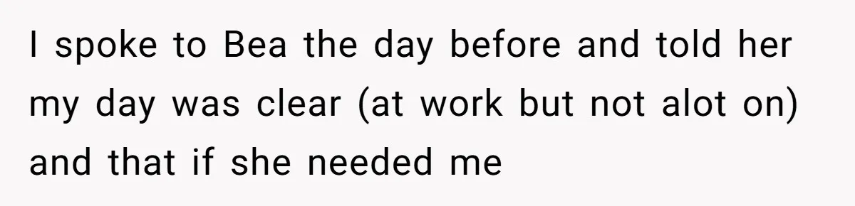 I spoke to Bea the day before and told her my day was clear (at work but not alot on) and that if she needed me