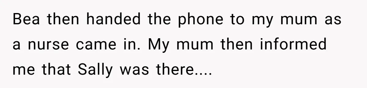 Bea then handed the phone to my mum as a nurse came in. My mum then informed me that Sally was there....