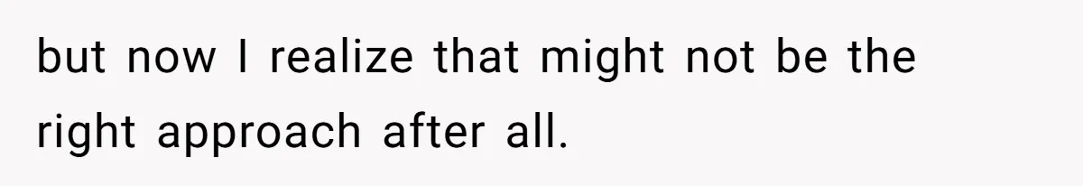 but now I realize that might not be the right approach after all.
