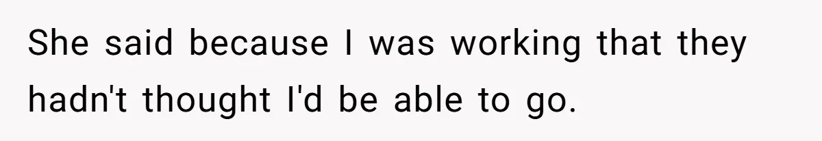 She said because I was working that they hadn't thought I'd be able to go.