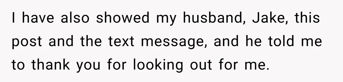 I have also showed my husband, Jake, this post and the text message, and he told me to thank you for looking out for me.