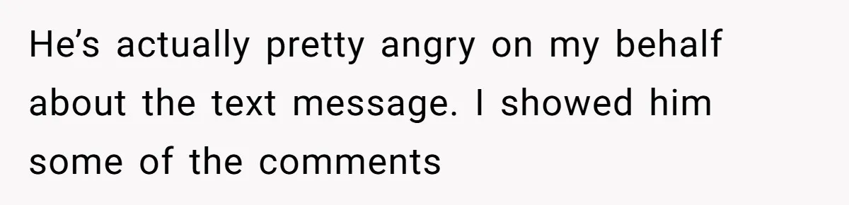 He’s actually pretty angry on my behalf about the text message. I showed him some of the comments