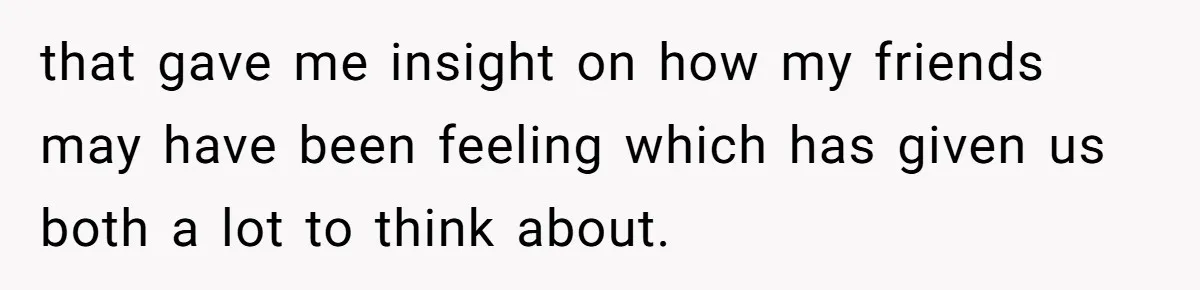 that gave me insight on how my friends may have been feeling which has given us both a lot to think about.