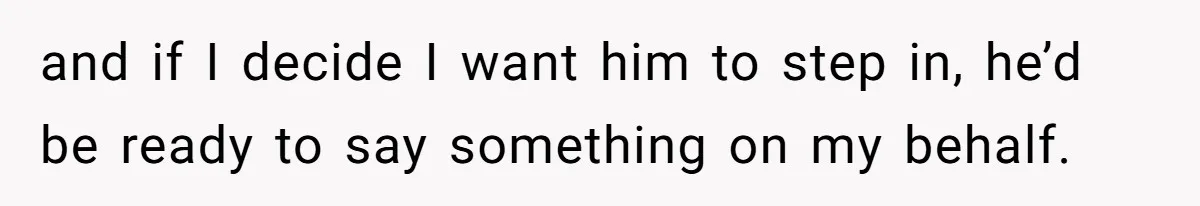 and if I decide I want him to step in, he’d be ready to say something on my behalf.