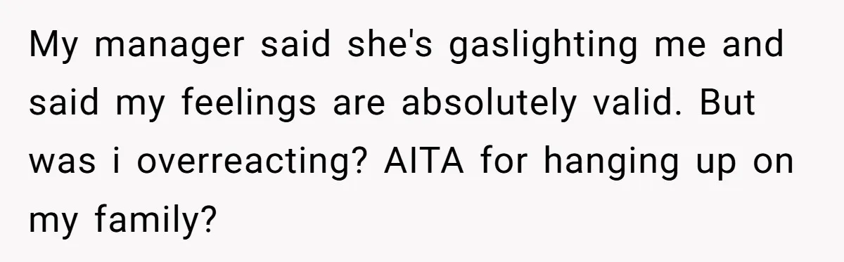 My manager said she's gaslighting me and said my feelings are absolutely valid. But was i overreacting? AITA for hanging up on my family?