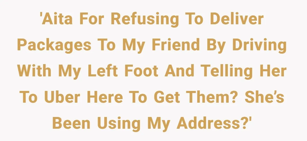'AITA for refusing to deliver packages to my friend by driving with my left foot and telling her to Uber here to get them? She’s been using my address?'