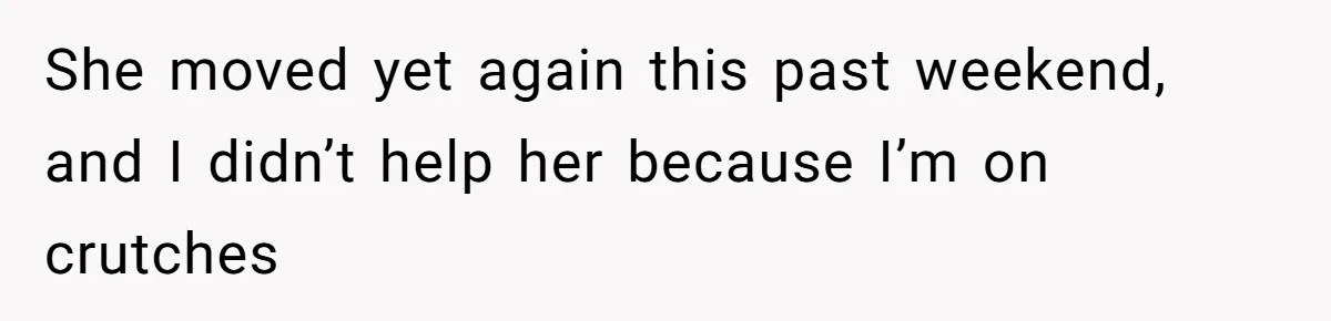 She moved yet again this past weekend, and I didn’t help her because I’m on crutches