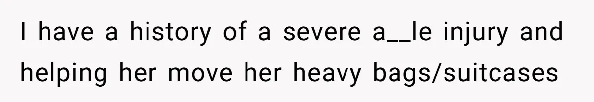 I have a history of a severe a__le injury and helping her move her heavy bags/suitcases