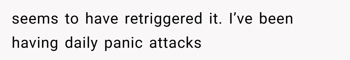 seems to have retriggered it. I’ve been having daily panic attacks