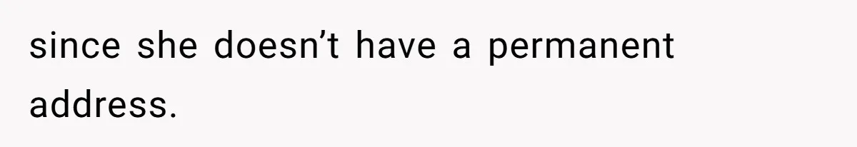 since she doesn’t have a permanent address.