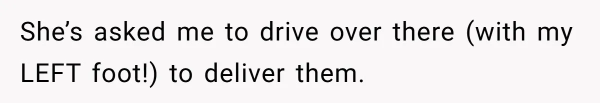 She’s asked me to drive over there (with my LEFT foot!) to deliver them.