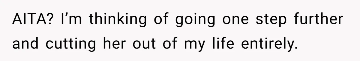 AITA? I’m thinking of going one step further and cutting her out of my life entirely.