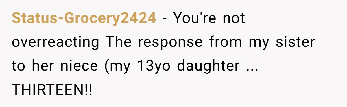 Status-Grocery2424 − You're not overreacting The response from my sister to her niece (my 13yo daughter ... THIRTEEN!!
