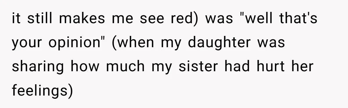 it still makes me see red) was "well that's your opinion" (when my daughter was sharing how much my sister had hurt her feelings)