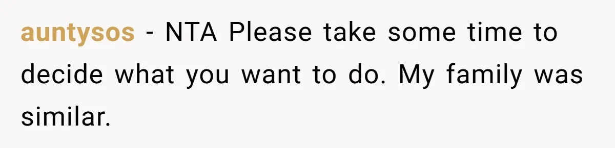 auntysos − NTA Please take some time to decide what you want to do. My family was similar.
