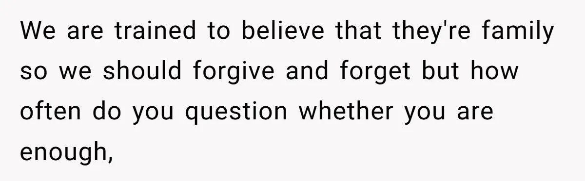 We are trained to believe that they're family so we should forgive and forget but how often do you question whether you are enough,