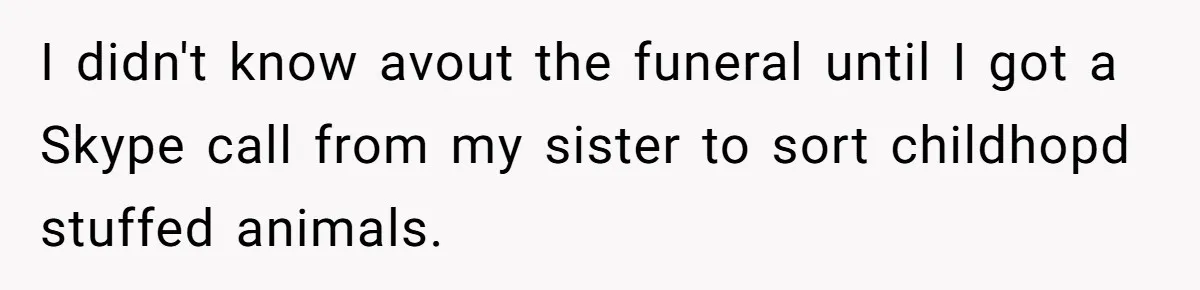 I didn't know avout the funeral until I got a Skype call from my sister to sort childhopd stuffed animals.