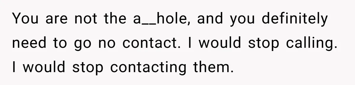 You are not the a__hole, and you definitely need to go no contact. I would stop calling. I would stop contacting them.