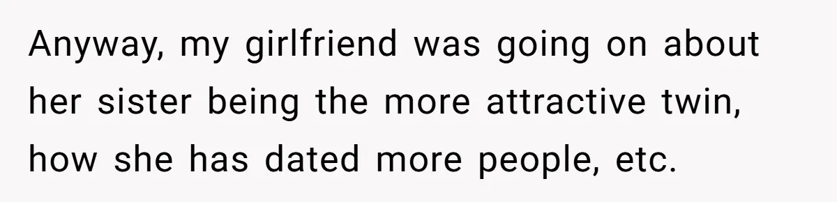 Anyway, my girlfriend was going on about her sister being the more attractive twin, how she has dated more people, etc.