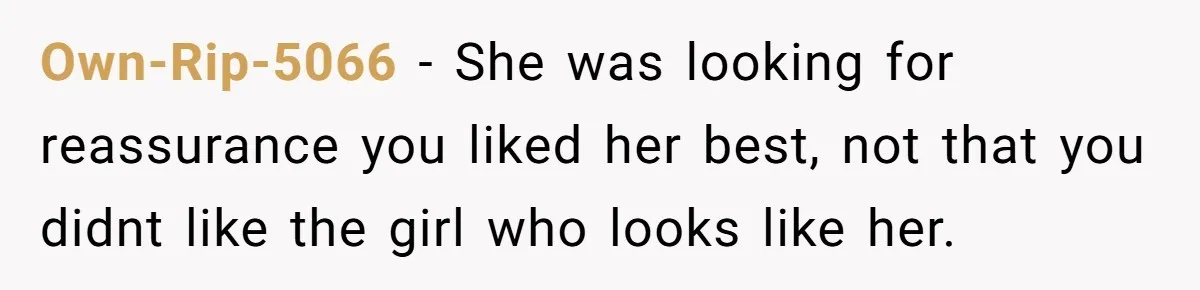 Own-Rip-5066 − She was looking for reassurance you liked her best, not that you didnt like the girl who looks like her.