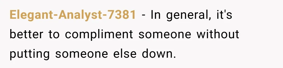 Elegant-Analyst-7381 − In general, it's better to compliment someone without putting someone else down.