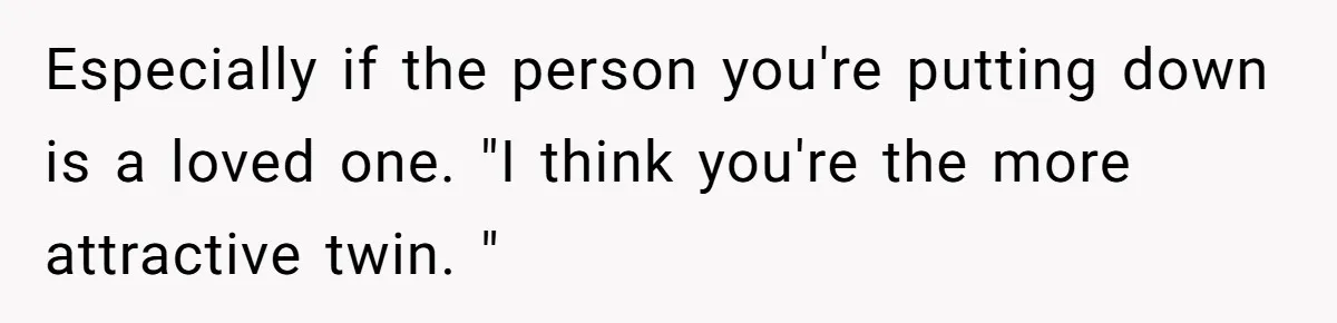 Especially if the person you're putting down is a loved one. "I think you're the more attractive twin. "