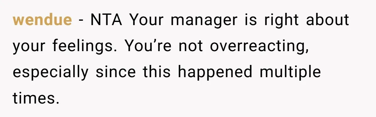 wendue − NTA Your manager is right about your feelings. You’re not overreacting, especially since this happened multiple times.