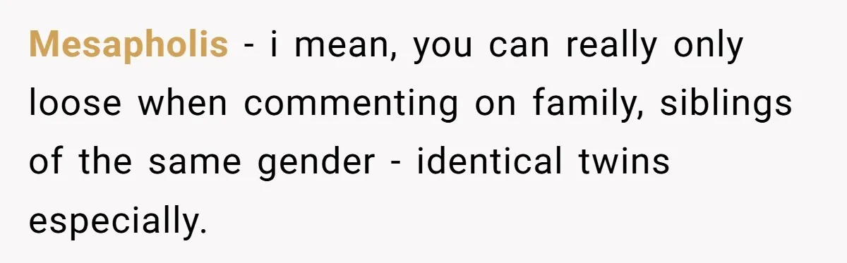Mesapholis − i mean, you can really only loose when commenting on family, siblings of the same gender - identical twins especially.